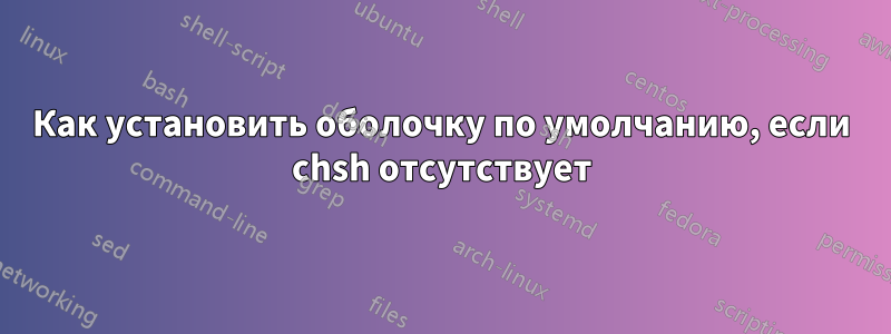 Как установить оболочку по умолчанию, если chsh отсутствует