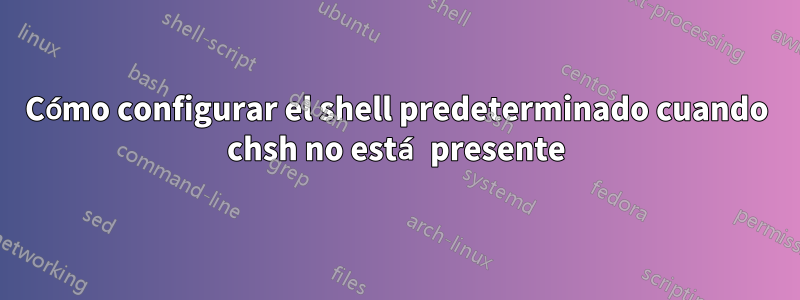 Cómo configurar el shell predeterminado cuando chsh no está presente