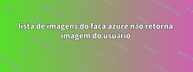 lista de imagens do faca azure não retorna imagem do usuário