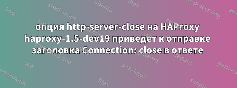 опция http-server-close на HAProxy haproxy-1.5-dev19 приведет к отправке заголовка Connection: close в ответе