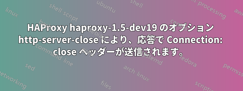 HAProxy haproxy-1.5-dev19 のオプション http-server-close により、応答で Connection: close ヘッダーが送信されます。