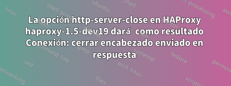 La opción http-server-close en HAProxy haproxy-1.5-dev19 dará como resultado Conexión: cerrar encabezado enviado en respuesta