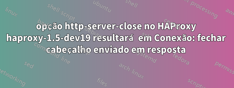 opção http-server-close no HAProxy haproxy-1.5-dev19 resultará em Conexão: fechar cabeçalho enviado em resposta