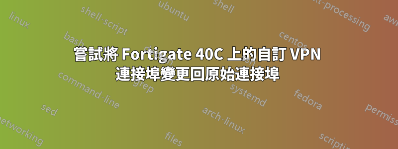 嘗試將 Fortigate 40C 上的自訂 VPN 連接埠變更回原始連接埠