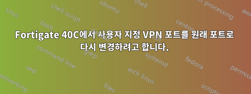 Fortigate 40C에서 사용자 지정 VPN 포트를 원래 포트로 다시 변경하려고 합니다.