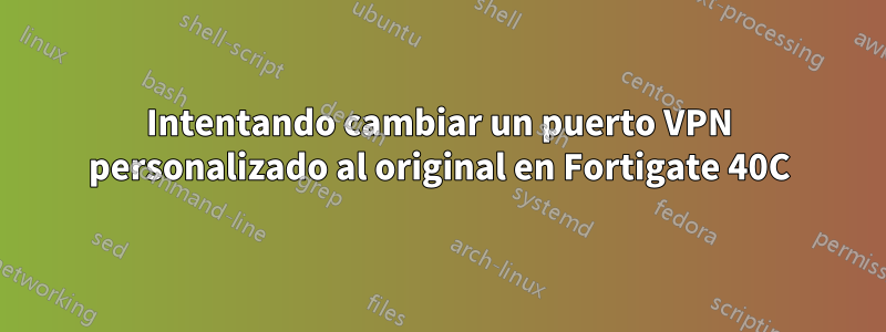 Intentando cambiar un puerto VPN personalizado al original en Fortigate 40C