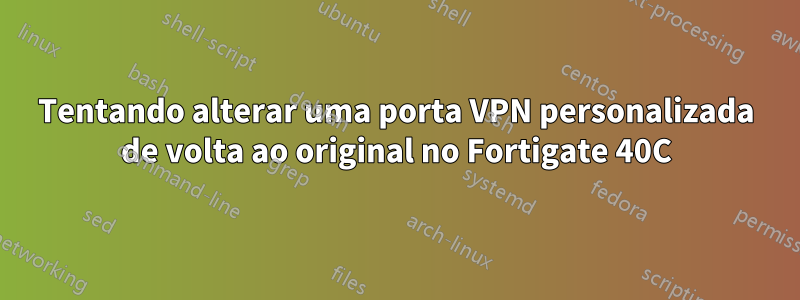 Tentando alterar uma porta VPN personalizada de volta ao original no Fortigate 40C