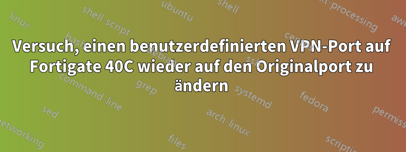 Versuch, einen benutzerdefinierten VPN-Port auf Fortigate 40C wieder auf den Originalport zu ändern