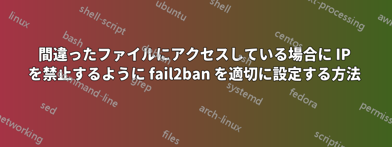 間違ったファイルにアクセスしている場合に IP を禁止するように fail2ban を適切に設定する方法