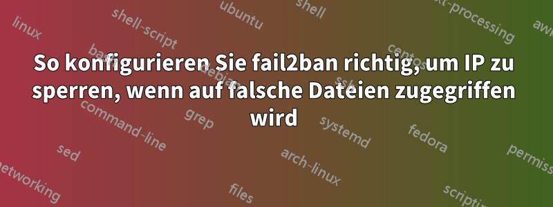 So konfigurieren Sie fail2ban richtig, um IP zu sperren, wenn auf falsche Dateien zugegriffen wird