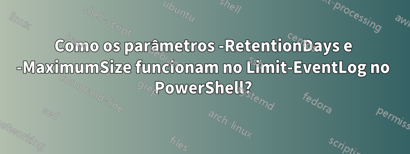 Como os parâmetros -RetentionDays e -MaximumSize funcionam no Limit-EventLog no PowerShell?