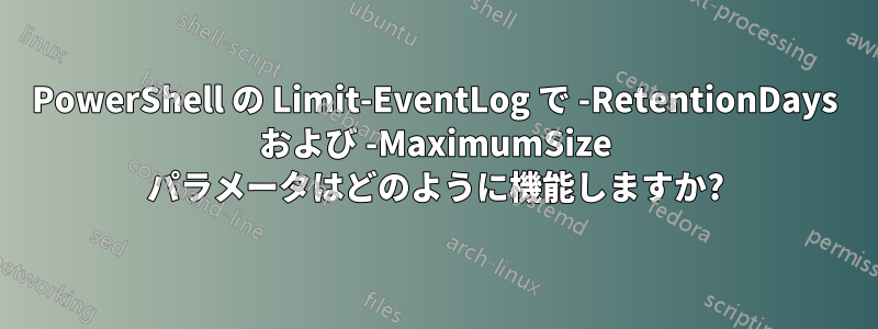 PowerShell の Limit-EventLog で -RetentionDays および -MaximumSize パラメータはどのように機能しますか?