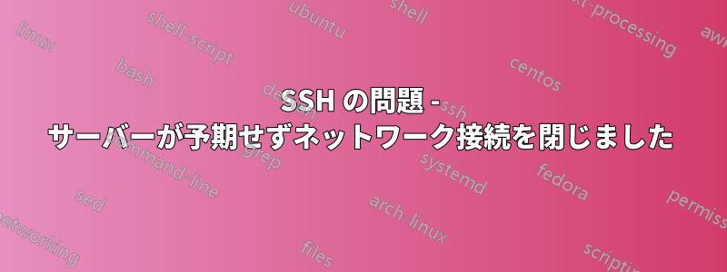 SSH の問題 - サーバーが予期せずネットワーク接続を閉じました