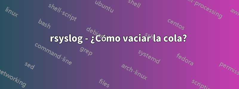 rsyslog - ¿Cómo vaciar la cola?