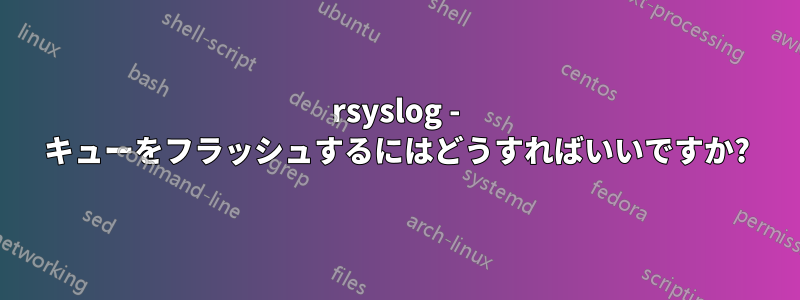 rsyslog - キューをフラッシュするにはどうすればいいですか?