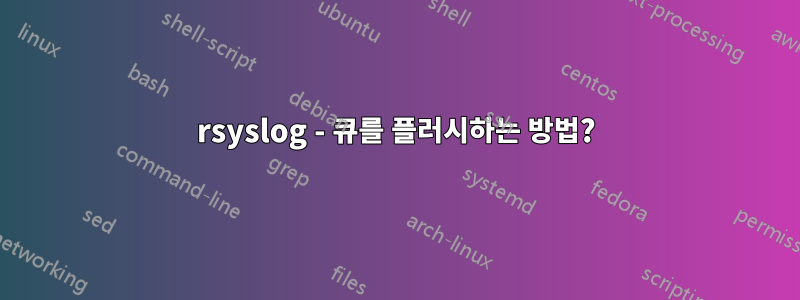 rsyslog - 큐를 플러시하는 방법?