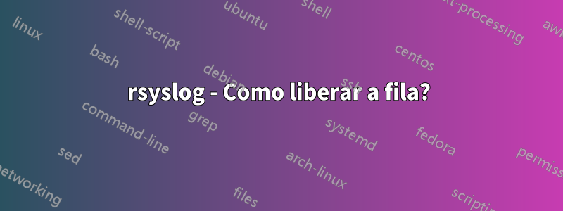 rsyslog - Como liberar a fila?