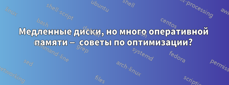 Медленные диски, но много оперативной памяти — советы по оптимизации?