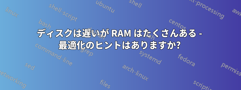 ディスクは遅いが RAM はたくさんある - 最適化のヒントはありますか?