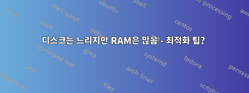 디스크는 느리지만 RAM은 많음 - 최적화 팁?