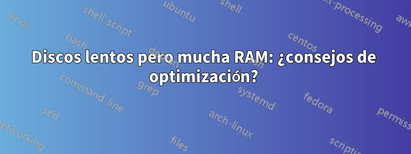 Discos lentos pero mucha RAM: ¿consejos de optimización?