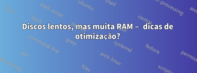 Discos lentos, mas muita RAM – dicas de otimização?