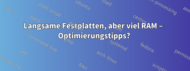 Langsame Festplatten, aber viel RAM – Optimierungstipps?