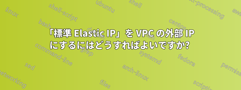 「標準 Elastic IP」を VPC の外部 IP にするにはどうすればよいですか?