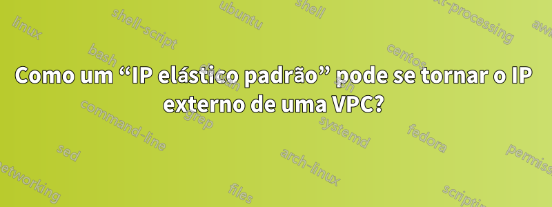 Como um “IP elástico padrão” pode se tornar o IP externo de uma VPC?