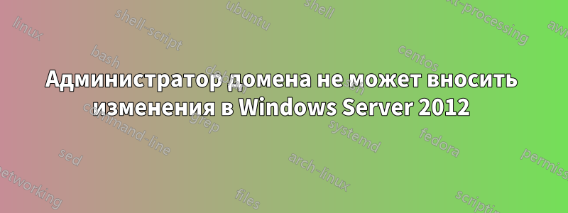 Администратор домена не может вносить изменения в Windows Server 2012