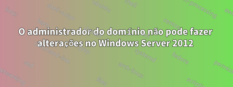 O administrador do domínio não pode fazer alterações no Windows Server 2012