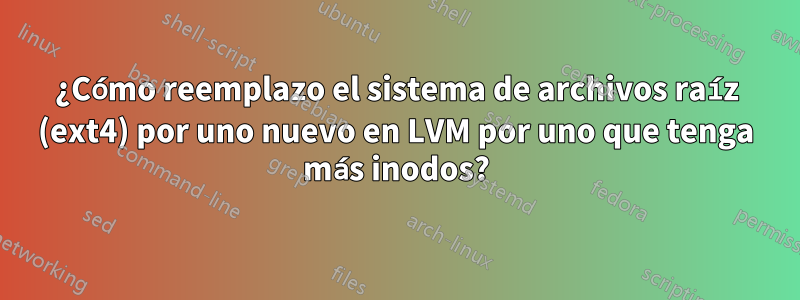 ¿Cómo reemplazo el sistema de archivos raíz (ext4) por uno nuevo en LVM por uno que tenga más inodos?