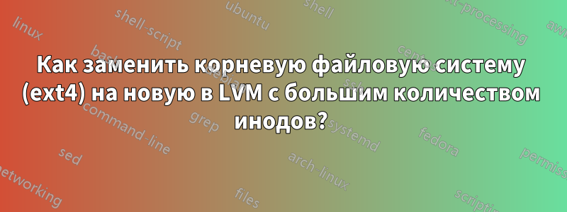 Как заменить корневую файловую систему (ext4) на новую в LVM с большим количеством инодов?