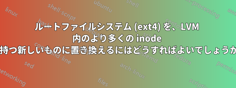 ルートファイルシステム (ext4) を、LVM 内のより多くの inode を持つ新しいものに置き換えるにはどうすればよいでしょうか?