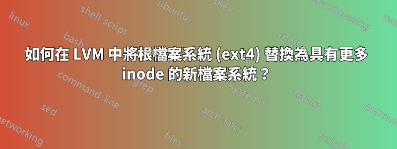 如何在 LVM 中將根檔案系統 (ext4) 替換為具有更多 inode 的新檔案系統？