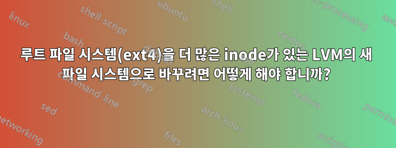 루트 파일 시스템(ext4)을 더 많은 inode가 있는 LVM의 새 파일 시스템으로 바꾸려면 어떻게 해야 합니까?