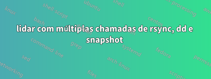 lidar com múltiplas chamadas de rsync, dd e snapshot