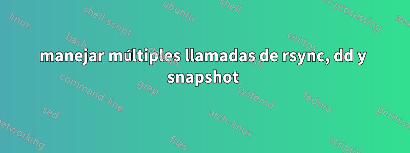 manejar múltiples llamadas de rsync, dd y snapshot