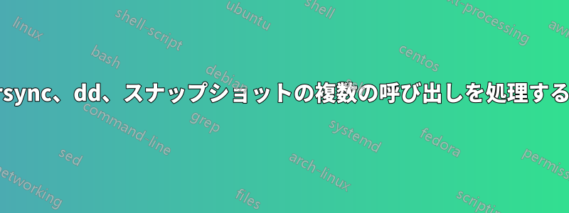 rsync、dd、スナップショットの複数の呼び出しを処理する