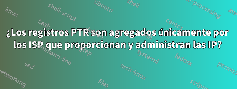 ¿Los registros PTR son agregados únicamente por los ISP que proporcionan y administran las IP?