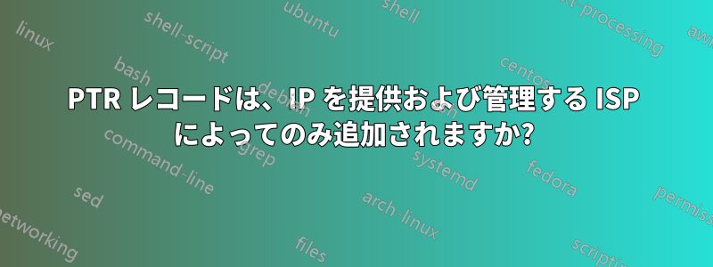 PTR レコードは、IP を提供および管理する ISP によってのみ追加されますか?