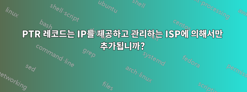 PTR 레코드는 IP를 제공하고 관리하는 ISP에 의해서만 추가됩니까?