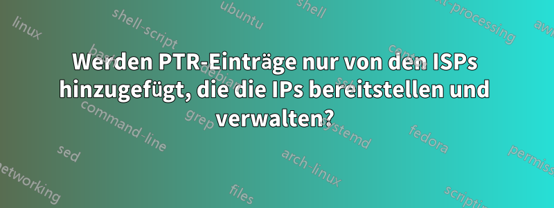 Werden PTR-Einträge nur von den ISPs hinzugefügt, die die IPs bereitstellen und verwalten?