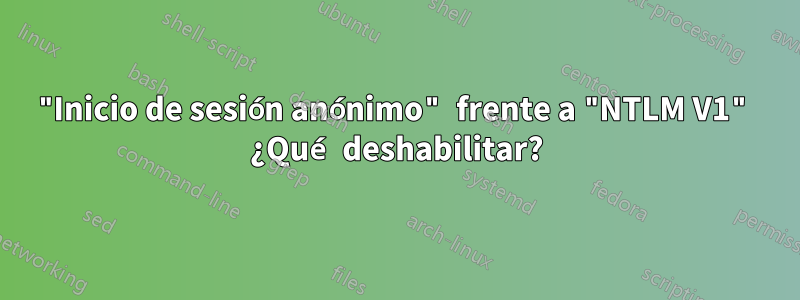 "Inicio de sesión anónimo" frente a "NTLM V1" ¿Qué deshabilitar?