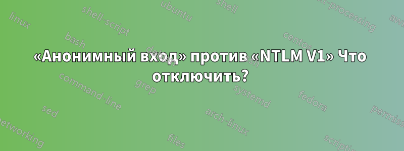 «Анонимный вход» против «NTLM V1» Что отключить?