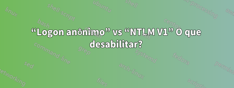 “Logon anônimo” vs “NTLM V1” O que desabilitar?