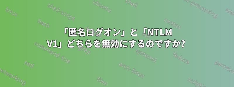 「匿名ログオン」と「NTLM V1」どちらを無効にするのですか?