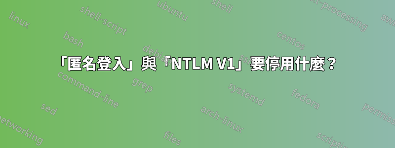 「匿名登入」與「NTLM V1」要停用什麼？