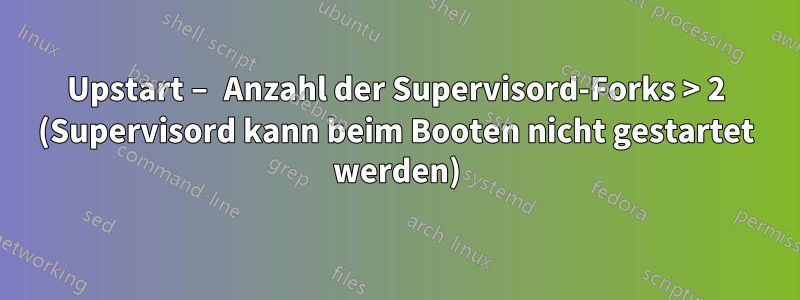 Upstart – Anzahl der Supervisord-Forks > 2 (Supervisord kann beim Booten nicht gestartet werden)