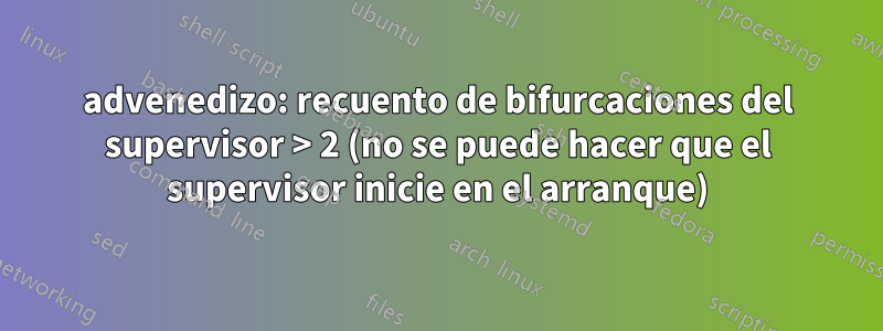 advenedizo: recuento de bifurcaciones del supervisor > 2 (no se puede hacer que el supervisor inicie en el arranque)